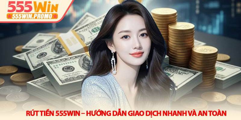 Rút tiền 555Win – Hướng dẫn giao dịch nhanh và an toàn